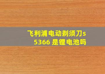 飞利浦电动剃须刀s5366 是锂电池吗